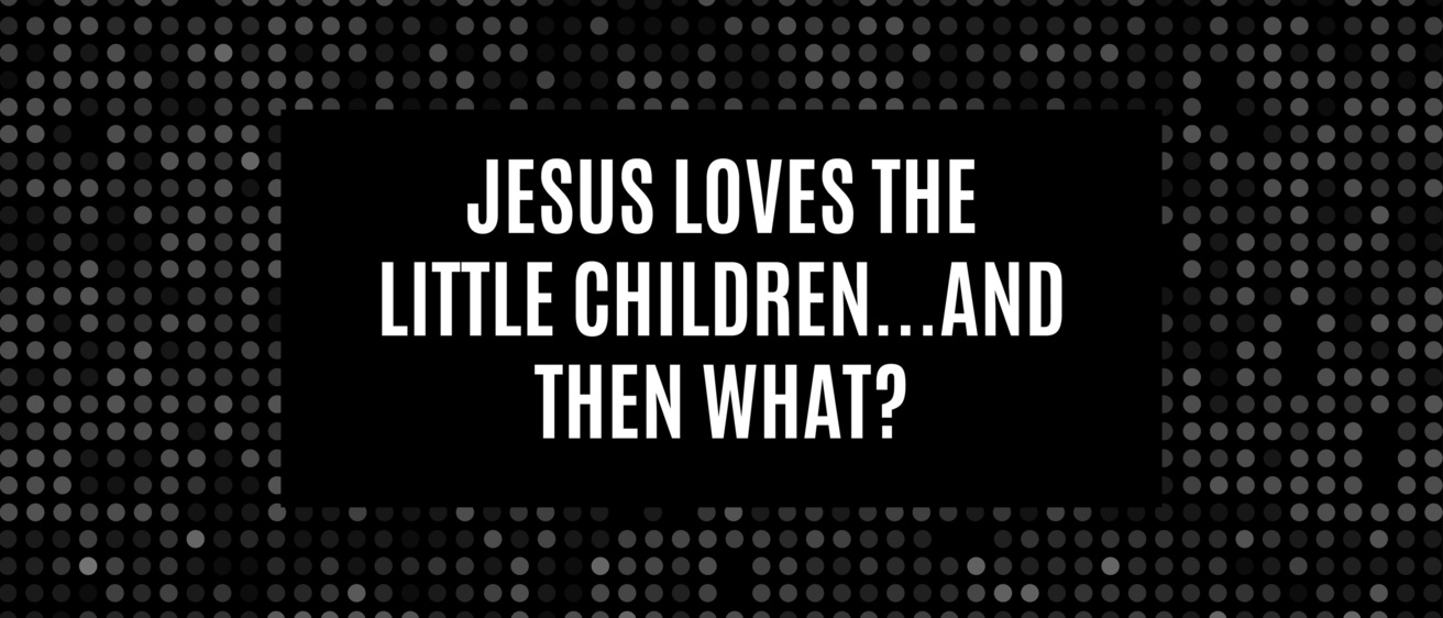  "Jesus Loves the Little Children...and then what?" title card. The words are white over a black and white dotted background. 
